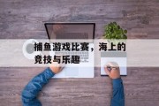 捕鱼游戏比赛,海上的竞技与乐趣 捕鱼游戏比赛,海上的竞技与乐趣