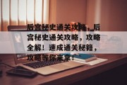 后宫秘史通关攻略,后宫秘史通关攻略,攻略全解!速成通关秘籍,攻略等你来拿! 后宫秘史通关攻略,后宫秘史通关攻略,攻略全解!速成通关秘籍,攻略等你来拿!