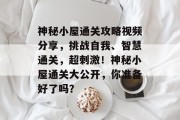 神秘小屋通关攻略视频分享,挑战自我、智慧通关,超刺激!神秘小屋通关大公开,你准备好了吗?