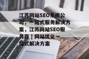 江苏网站SEO系统公司,一站式服务解决方案,江苏网站SEO服务商 | 网站优化一站式解决方案 江苏网站SEO系统公司,一站式服务解决方案,江苏网站SEO服务商 | 网站优化一站式解决方案