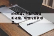 e社游戏,创新与激情的碰撞,引领行业新潮流 e社游戏,创新与激情的碰撞,引领行业新潮流