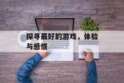 探寻最好的游戏,体验与感悟 探寻最好的游戏,体验与感悟