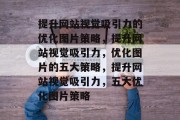 提升网站视觉吸引力的优化图片策略,提升网站视觉吸引力,优化图片的五大策略,提升网站视觉吸引力,五大优化图片策略 提升网站视觉吸引力的优化图片策略,提升网站视觉吸引力,优化图片的五大策略,提升网站视觉吸引力,五大优化图片策略