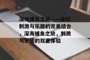 深海捕鱼之旅——体验刺激与乐趣的完美结合,深海捕鱼之旅,刺激与乐趣的双重体验 深海捕鱼之旅——体验刺激与乐趣的完美结合,深海捕鱼之旅,刺激与乐趣的双重体验