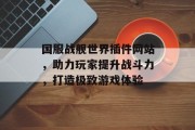 国服战舰世界插件网站，助力玩家提升战斗力，打造极致游戏体验