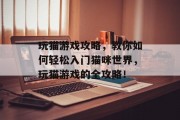 玩猫游戏攻略,教你如何轻松入门猫咪世界,玩猫游戏的全攻略! 玩猫游戏攻略,教你如何轻松入门猫咪世界,玩猫游戏的全攻略!
