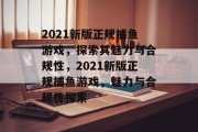 2021新版正规捕鱼游戏,探索其魅力与合规性,2021新版正规捕鱼游戏,魅力与合规性探索 2021新版正规捕鱼游戏,探索其魅力与合规性,2021新版正规捕鱼游戏,魅力与合规性探索