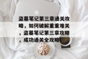 盗墓笔记第三章通关攻略,如何破解重重难关,盗墓笔记第三章攻略,成功通关全攻略! 盗墓笔记第三章通关攻略,如何破解重重难关,盗墓笔记第三章攻略,成功通关全攻略!