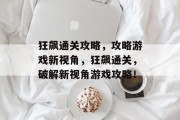 狂飙通关攻略,攻略游戏新视角,狂飙通关,破解新视角游戏攻略! 狂飙通关攻略,攻略游戏新视角,狂飙通关,破解新视角游戏攻略!
