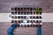 街机捕鱼游戏源码,游戏开发背后的技术探索与法律风险,街机捕鱼游戏源码,游戏开发技术探索与法律风险解析 街机捕鱼游戏源码,游戏开发背后的技术探索与法律风险,街机捕鱼游戏源码,游戏开发技术探索与法律风险解析