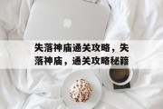 失落神庙通关攻略,失落神庙,通关攻略秘籍 失落神庙通关攻略,失落神庙,通关攻略秘籍