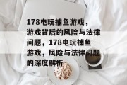 178电玩捕鱼游戏，游戏背后的风险与法律问题，178电玩捕鱼游戏，风险与法律问题的深度解析