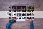 小学生捕鱼游戏介绍视频,欢乐的海洋探险之旅,小学生捕鱼游戏介绍视频,欢乐的海洋探险之旅 小学生捕鱼游戏介绍视频,欢乐的海洋探险之旅,小学生捕鱼游戏介绍视频,欢乐的海洋探险之旅