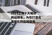 2023上海十大婚庆网站排名,为你打造完美婚礼的在线指南 2023上海十大婚庆网站排名,为你打造完美婚礼的在线指南