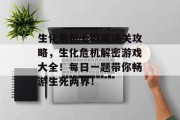 生化危机七搞笑通关攻略,生化危机解密游戏大全!每日一题带你畅游生死两界! 生化危机七搞笑通关攻略,生化危机解密游戏大全!每日一题带你畅游生死两界!