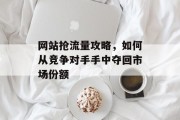 网站抢流量攻略,如何从竞争对手手中夺回市场份额 网站抢流量攻略,如何从竞争对手手中夺回市场份额