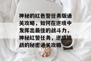 神秘的红色警任务版通关攻略，如何在逆境中发挥出最佳的战斗力，神秘红警任务，逆境挑战的秘密通关攻略