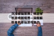 沉浸修仙世界,畅游单机游戏新境界—深度解析单机修仙游戏魅力 沉浸修仙世界,畅游单机游戏新境界—深度解析单机修仙游戏魅力