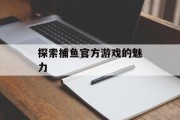 探索捕鱼官方游戏的魅力 探索捕鱼官方游戏的魅力