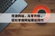 搭建网站,从零开始,轻松掌握网站建设技巧 搭建网站,从零开始,轻松掌握网站建设技巧