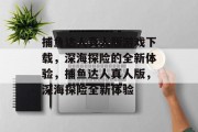 捕鱼达人真人版游戏下载,深海探险的全新体验,捕鱼达人真人版,深海探险全新体验 捕鱼达人真人版游戏下载,深海探险的全新体验,捕鱼达人真人版,深海探险全新体验