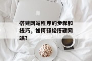 搭建网站程序的步骤和技巧,如何轻松搭建网站? 搭建网站程序的步骤和技巧,如何轻松搭建网站?