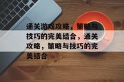 通关游戏攻略,策略与技巧的完美结合,通关攻略,策略与技巧的完美结合 通关游戏攻略,策略与技巧的完美结合,通关攻略,策略与技巧的完美结合
