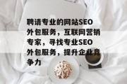 聘请专业的网站SEO外包服务,互联网营销专家,寻找专业SEO外包服务,提升企业竞争力 聘请专业的网站SEO外包服务,互联网营销专家,寻找专业SEO外包服务,提升企业竞争力