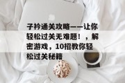 子衿通关攻略——让你轻松过关无难题!,解密游戏,10招教你轻松过关秘籍 子衿通关攻略——让你轻松过关无难题!,解密游戏,10招教你轻松过关秘籍
