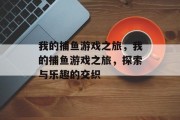 我的捕鱼游戏之旅，我的捕鱼游戏之旅，探索与乐趣的交织
