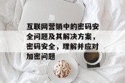 互联网营销中的密码安全问题及其解决方案,密码安全,理解并应对加密问题 互联网营销中的密码安全问题及其解决方案,密码安全,理解并应对加密问题