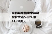 阿根廷电信盘中异动 股价大涨5.03%报14.00美元 阿根廷电信盘中异动 股价大涨5.03%报14.00美元