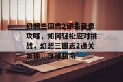 幻想三国志2通关录像攻略,如何轻松应对挑战,幻想三国志2通关录像,攻略指南 幻想三国志2通关录像攻略,如何轻松应对挑战,幻想三国志2通关录像,攻略指南