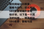 提升网站SEO质量,策略与技巧,优化网站SEO需要明确的目标和计划,以下是一个简洁的标题,,提高网站SEO质量,策略与技巧 提升网站SEO质量,策略与技巧,优化网站SEO需要明确的目标和计划,以下是一个简洁的标题,,提高网站SEO质量,策略与技巧