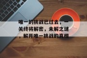 唯一的挑战已过去,一关终将解密,未解之谜,解开唯一挑战的真相