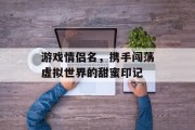游戏情侣名,携手闯荡虚拟世界的甜蜜印记 游戏情侣名,携手闯荡虚拟世界的甜蜜印记