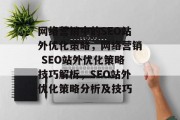 网络营销中的SEO站外优化策略,网络营销 SEO站外优化策略技巧解析,SEO站外优化策略分析及技巧 网络营销中的SEO站外优化策略,网络营销 SEO站外优化策略技巧解析,SEO站外优化策略分析及技巧