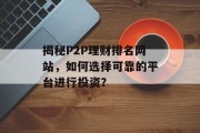 揭秘P2P理财排名网站,如何选择可靠的平台进行投资? 揭秘P2P理财排名网站,如何选择可靠的平台进行投资?
