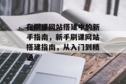 在刷课网站搭建中的新手指南,新手刷课网站搭建指南,从入门到精通 在刷课网站搭建中的新手指南,新手刷课网站搭建指南,从入门到精通