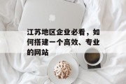 江苏地区企业必看,如何搭建一个高效、专业的网站 江苏地区企业必看,如何搭建一个高效、专业的网站
