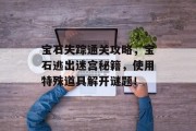 宝石失踪通关攻略,宝石逃出迷宫秘籍,使用特殊道具解开谜题! 宝石失踪通关攻略,宝石逃出迷宫秘籍,使用特殊道具解开谜题!