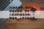 88通关攻略,你的终极通关指南,教你一招八百战的通关攻略!一键通关,人生从此不同! 88通关攻略,你的终极通关指南,教你一招八百战的通关攻略!一键通关,人生从此不同!