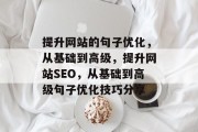 提升网站的句子优化,从基础到高级,提升网站SEO,从基础到高级句子优化技巧分享 提升网站的句子优化,从基础到高级,提升网站SEO,从基础到高级句子优化技巧分享