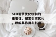SEO引擎优化机制的重要性,搜索引擎优化,理解其作用与影响 SEO引擎优化机制的重要性,搜索引擎优化,理解其作用与影响