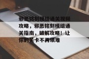 邪恶铭刻模组通关视频攻略,邪恶铭刻模组通关指南,破解攻略!让你的关卡不再艰难