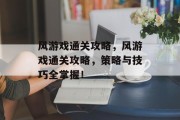 风游戏通关攻略,风游戏通关攻略,策略与技巧全掌握! 风游戏通关攻略,风游戏通关攻略,策略与技巧全掌握!