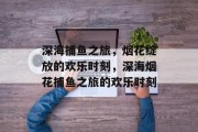 深海捕鱼之旅，烟花绽放的欢乐时刻，深海烟花捕鱼之旅的欢乐时刻