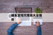捕鱼游戏代理商大全推荐 捕鱼游戏代理商大全推荐