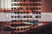 三国志九是一款由百度公司研发的古装策略类手机游戏。在该游戏中,玩家将扮演一名智勇双全的三国名将,通过战略决策和团队协作,最终达到胜利的目的。,百度发布三国志九,策略英雄,智勇并存! 三国志九是一款由百度公司研发的古装策略类手机游戏。在该游戏中,玩家将扮演一名智勇双全的三国名将,通过战略决策和团队协作,最终达到胜利的目的。,百度发布三国志九,策略英雄,智勇并存!