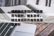 捕鱼游戏用钱的软件推荐与解析,捕鱼游戏,精选用钱软件推荐及深度解析 捕鱼游戏用钱的软件推荐与解析,捕鱼游戏,精选用钱软件推荐及深度解析